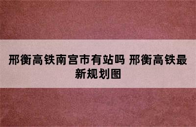 邢衡高铁南宫市有站吗 邢衡高铁最新规划图